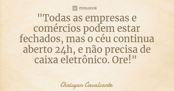 "Todas as empresas e comércios podem estar fechados, mas o céu continua aberto 24h, e não precisa de caixa eletrônico. Ore!"... Frase de Chrisyan Cavalcante.