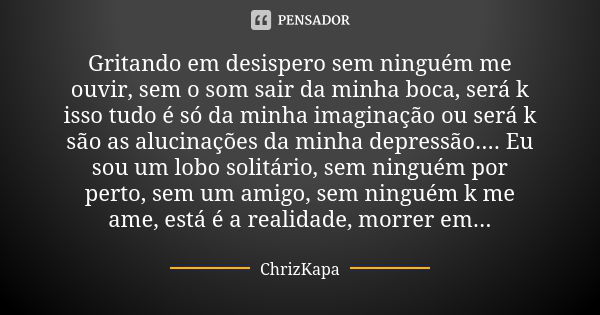 Gritando em desispero sem ninguém me ouvir, sem o som sair da minha boca, será k isso tudo é só da minha imaginação ou será k são as alucinações da minha depres... Frase de ChrizKapa.