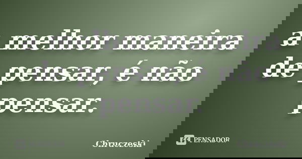 a melhor maneira de pensar, é não pensar.... Frase de Chruczeski.