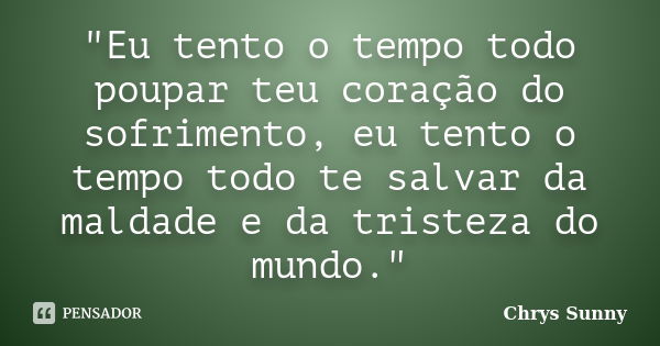 "Eu tento o tempo todo poupar teu coração do sofrimento, eu tento o tempo todo te salvar da maldade e da tristeza do mundo."... Frase de Chrys Sunny.