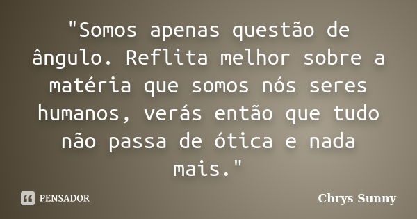 "Somos apenas questão de ângulo. Reflita melhor sobre a matéria que somos nós seres humanos, verás então que tudo não passa de ótica e nada mais."... Frase de Chrys Sunny.