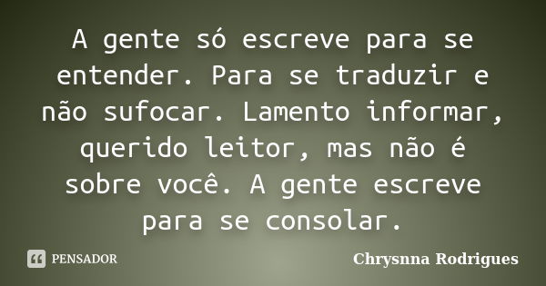 A gente só escreve para se entender. Para se traduzir e não sufocar. Lamento informar, querido leitor, mas não é sobre você. A gente escreve para se consolar.... Frase de Chrysnna Rodrigues.