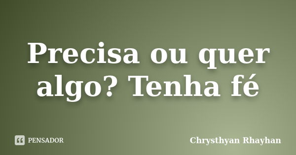 Precisa ou quer algo? Tenha fé... Frase de Chrysthyan Rhayhan.