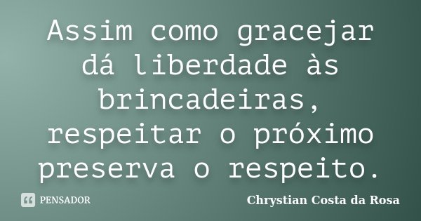 Assim como gracejar dá liberdade às brincadeiras, respeitar o próximo preserva o respeito.... Frase de Chrystian Costa da Rosa.