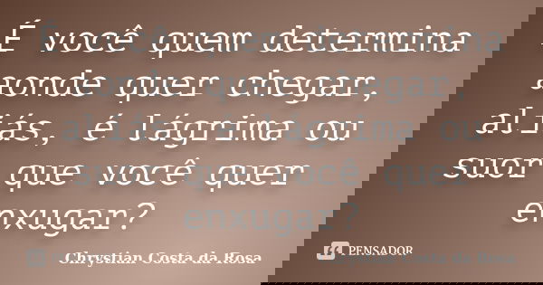 É você quem determina aonde quer chegar, aliás, é lágrima ou suor que você quer enxugar?... Frase de Chrystian Costa da Rosa.