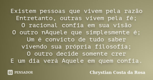 Existem pessoas que vivem pela razão Entretanto, outras vivem pela fé; O racional confia em sua visão O outro nAquele que simplesmente é; Um é convicto de tudo ... Frase de Chrystian Costa da Rosa.