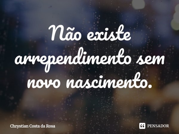 Não existe arrependimento⁠ sem novo nascimento.... Frase de Chrystian Costa da Rosa.