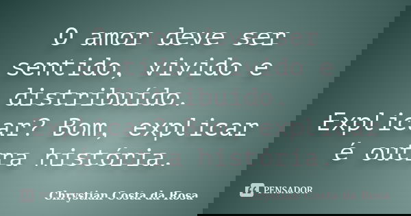 O amor deve ser sentido, vivido e distribuído. Explicar? Bom, explicar é outra história.... Frase de Chrystian Costa da Rosa.
