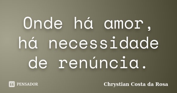 Onde há amor, há necessidade de renúncia.... Frase de Chrystian Costa da Rosa.