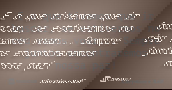 E o que tivemos que ir buscar, se estivermos no céu vamos voar... Sempre juntos encontraremos nossa paz!... Frase de Chrystian e Ralf.