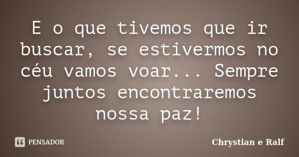 E o que tivemos que ir buscar, se estivermos no céu vamos voar... Sempre juntos encontraremos nossa paz!... Frase de Chrystian e Ralf.