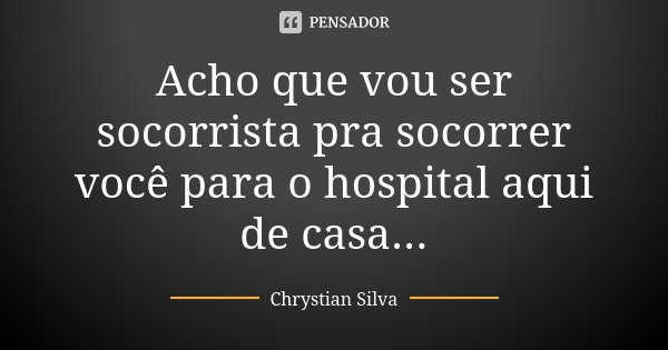 Acho que vou ser socorrista pra socorrer você para o hospital aqui de casa...... Frase de Chrystian Silva.