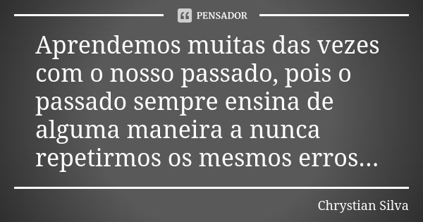 Aprendemos muitas das vezes com o nosso passado, pois o passado sempre ensina de alguma maneira a nunca repetirmos os mesmos erros...... Frase de Chrystian Silva.