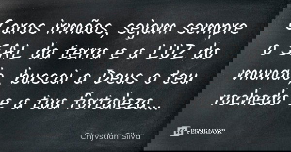 Caros irmãos, sejam sempre o SAL da terra e a LUZ do mundo, buscai a Deus o teu rochedo e a tua fortaleza...... Frase de Chrystian Silva.