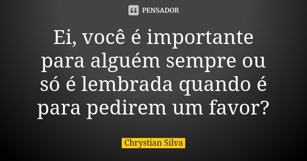 Ei, você é importante para alguém sempre ou só é lembrada quando é para pedirem um favor?... Frase de Chrystian Silva.