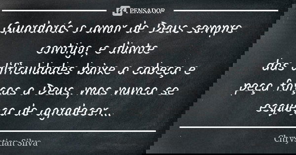 Guardarás o amor de Deus sempre contigo, e diante das dificuldades baixe a cabeça e peça forças a Deus, mas nunca se esqueça de agradecer...... Frase de Chrystian Silva.