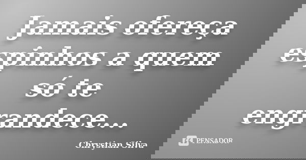 Jamais ofereça espinhos a quem só te engrandece...... Frase de Chrystian Silva.