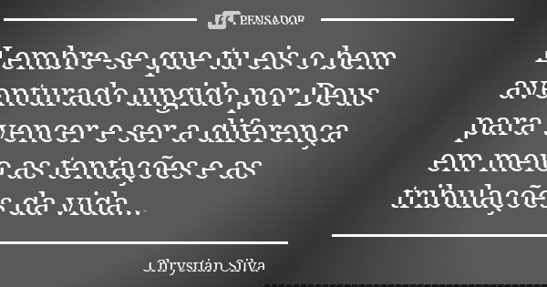 Lembre-se que tu eis o bem aventurado ungido por Deus para vencer e ser a diferença em meio as tentações e as tribulações da vida...... Frase de Chrystian Silva.