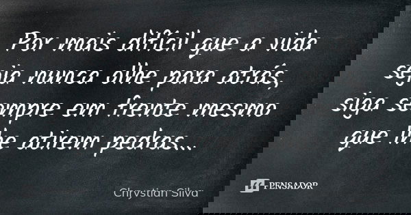 Por mais difícil que a vida seja nunca olhe para atrás, siga sempre em frente mesmo que lhe atirem pedras...... Frase de Chrystian Silva.