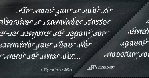 Por mais que a vida te direcione a caminhos tortos lembre-se sempre de seguir por aquele caminho que Deus lhe mostrar por meio de uma luz....... Frase de Chrystian Silva.