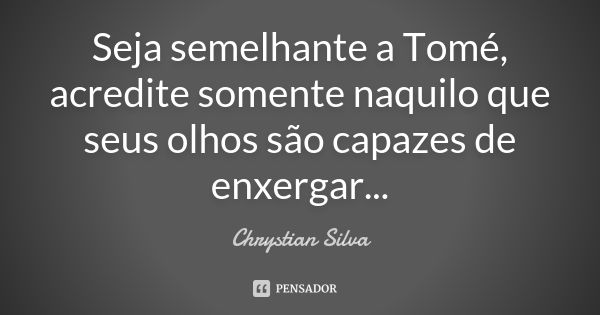 Seja semelhante a Tomé, acredite somente naquilo que seus olhos são capazes de enxergar...... Frase de Chrystian Silva.