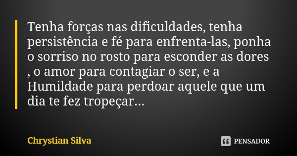 Tenha forças nas dificuldades, tenha persistência e fé para enfrenta-las, ponha o sorriso no rosto para esconder as dores , o amor para contagiar o ser, e a Hum... Frase de Chrystian Silva.