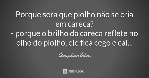 Porque sera que piolho não se cria em careca? - porque o brilho da careca reflete no olho do piolho, ele fica cego e cai...... Frase de ChrystianSilva.