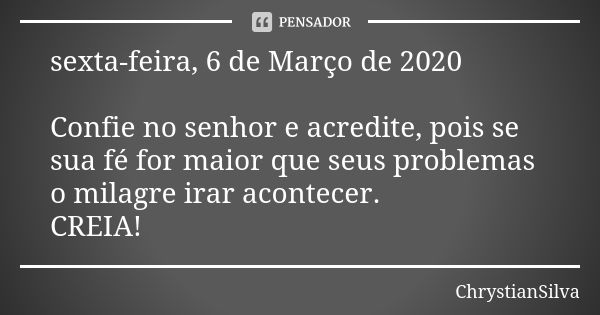 sexta-feira, 6 de Março de 2020 Confie no senhor e acredite, pois se sua fé for maior que seus problemas o milagre irar acontecer. CREIA!... Frase de ChrystianSilva.