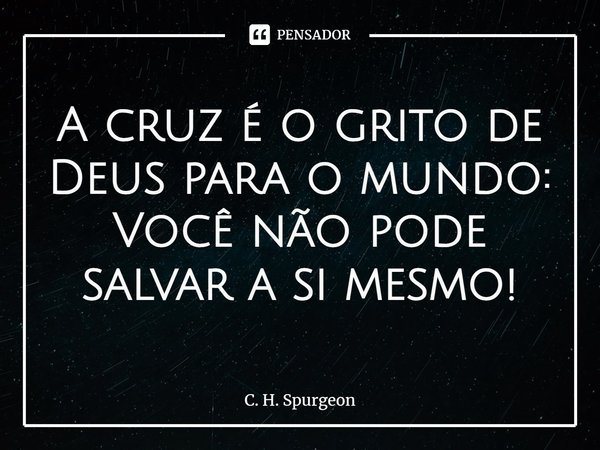 ⁠A cruz é o grito de Deus para o mundo: Você não pode salvar a si mesmo!... Frase de C. H. Spurgeon.