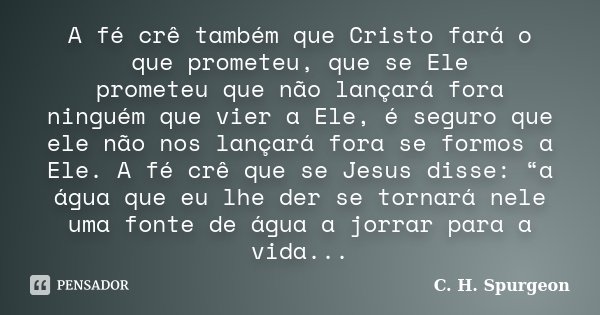 A fé crê também que Cristo fará o que prometeu, que se Ele prometeu que não lançará fora ninguém que vier a Ele, é seguro que ele não nos lançará fora se formos... Frase de C. H. Spurgeon.
