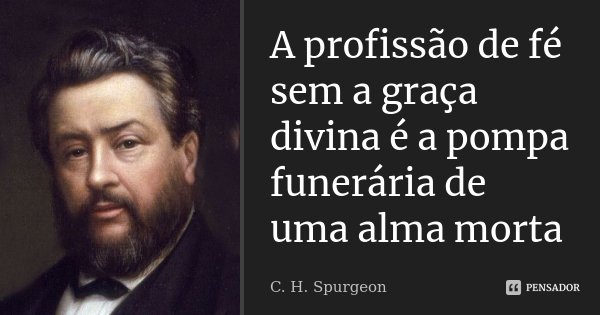 A profissão de fé sem a graça divina é a pompa funerária de uma alma morta... Frase de C. H. Spurgeon.