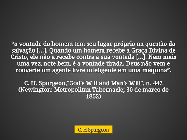 “a vontade do homem tem seu lugar próprio na questão da salvação [...]. Quando um homem recebe a Graça Divina de Cristo, ele não a recebe contra a sua vontade [... Frase de C. H Spurgeon.