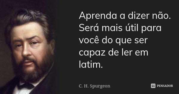 Aprenda a dizer não. Será mais útil para você do que ser capaz de ler em latim.... Frase de C. H. Spurgeon.