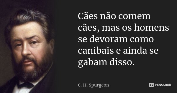 Cães não comem cães, mas os homens se devoram como canibais e ainda se gabam disso.... Frase de C.H. Spurgeon.