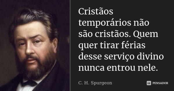 Cristãos temporários não são cristãos. Quem quer tirar férias desse serviço divino nunca entrou nele.... Frase de C. H. Spurgeon.
