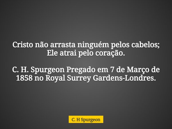 Cristo não arrasta ninguém pelos cabelos; Ele atrai pelo coração. C. H. Spurgeon Pregado em 7 de Março de 1858 no Royal Surrey Gardens-Londres.... Frase de C. H Spurgeon.