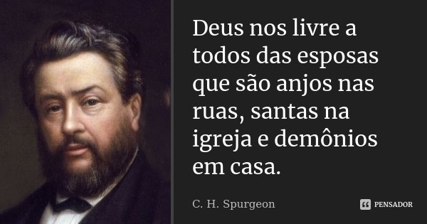 Deus nos livre a todos das esposas que são anjos nas ruas, santas na igreja e demônios em casa.... Frase de C.H. Spurgeon.