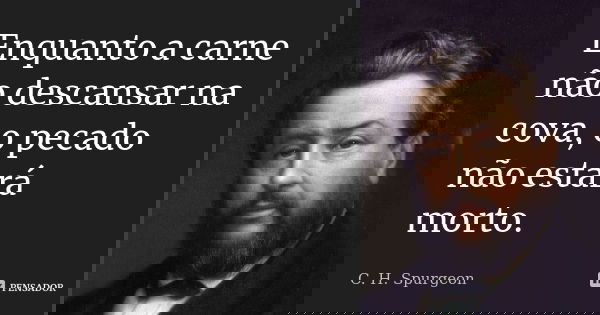 Enquanto a carne não descansar na cova, o pecado não estará morto.... Frase de C. H. Spurgeon.