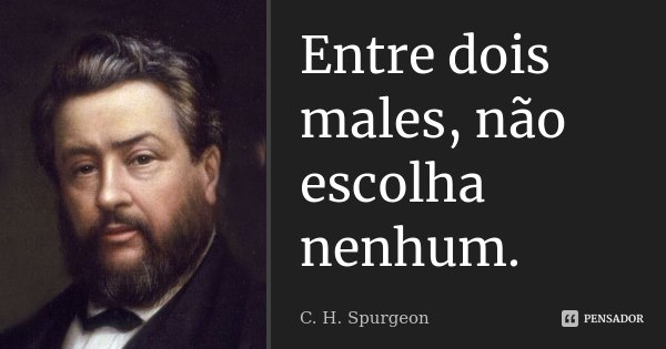 Entre dois males, não escolha nenhum.... Frase de C.H.Spurgeon.