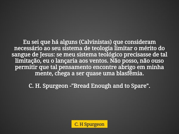 Eu sei que há alguns (Calvinistas) que consideram necessário ao seu sistema de teologia limitar o mérito do sangue de Jesus: se meu sistema teológico precisasse... Frase de C. H Spurgeon.