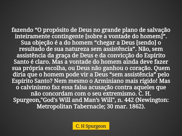 fazendo “O propósito de Deus no grande plano de salvação inteiramente contingente [sobre a vontade do homem]”. Sua objeção é a do homem “chegar a Deus [sendo] o... Frase de C. H Spurgeon.