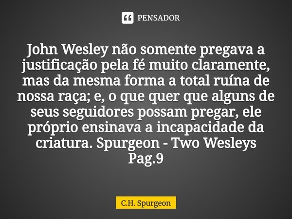 John Wesley não somente pregava a justificação pela fé muito claramente, mas da mesma forma a total ruína de nossa raça; e, o que quer que alguns de seus seguid... Frase de C.H. Spurgeon.