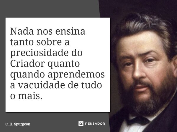 ⁠Nada nos ensina tanto sobre a preciosidade do Criador quanto quando aprendemos a vacuidade de tudo o mais.... Frase de C. H. Spurgeon.