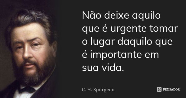 Não deixe aquilo que é urgente tomar o lugar daquilo que é importante em sua vida.... Frase de C. H. Spurgeon.