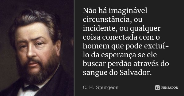 Não há imaginável circunstância, ou incidente, ou qualquer coisa conectada com o homem que pode excluí-lo da esperança se ele buscar perdão através do sangue do... Frase de C. H. Spurgeon.