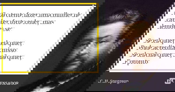 Não tente fazer uma mulher de caráter forte ceder, mas lembre-se: Se ela quer, ela quer, Pode acreditar nisso. Se ela não quer, não quer, E pronto.... Frase de C.H. Spurgeon.
