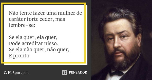 Não tente fazer uma mulher de caráter forte ceder, mas lembre-se: Se ela quer, ela quer, Pode acreditar nisso. Se ela não quer, não quer, E pronto.... Frase de C.H. Spurgeon.