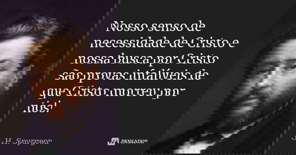 Nosso senso de necessidade de Cristo e nossa busca por Cristo são provas infalíveis de que Cristo morreu por nós!... Frase de C. H. Spurgeon.