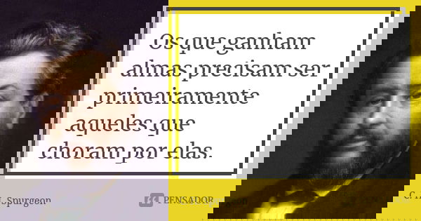 Os que ganham almas precisam ser primeiramente aqueles que choram por elas.... Frase de C. H. Spurgeon.