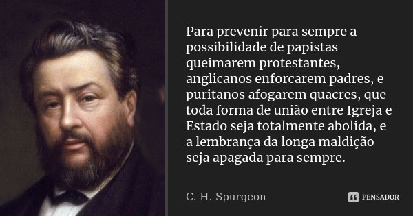 Para prevenir para sempre a possibilidade de papistas queimarem protestantes, anglicanos enforcarem padres, e puritanos afogarem quacres, que toda forma de uniã... Frase de C. H. Spurgeon.